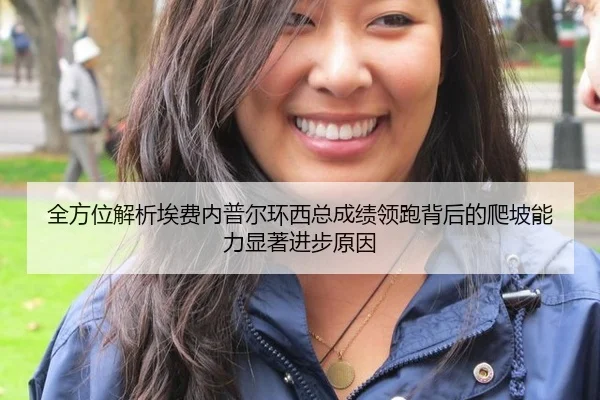 全方位解析埃费内普尔环西总成绩领跑背后的爬坡能力显著进步原因
