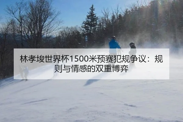 林孝埈世界杯1500米预赛犯规争议：规则与情感的双重博弈