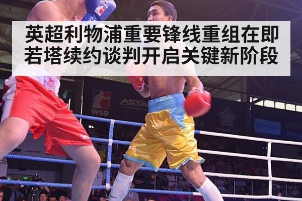 英超利物浦重要锋线重组在即若塔续约谈判开启关键新阶段