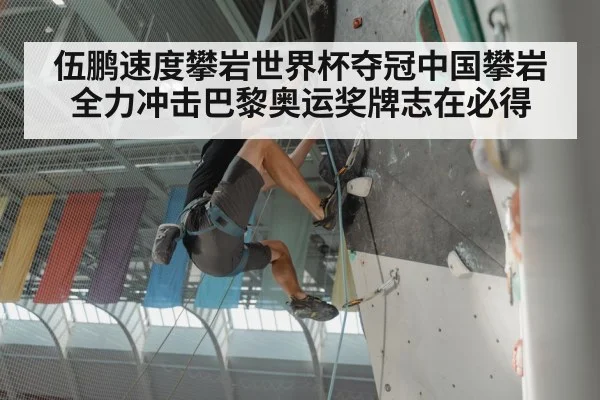 伍鹏速度攀岩世界杯夺冠中国攀岩全力冲击巴黎奥运奖牌志在必得