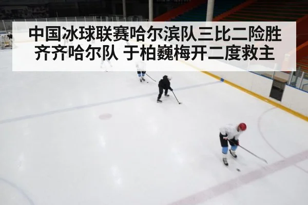 中国冰球联赛哈尔滨队三比二险胜齐齐哈尔队 于柏巍梅开二度救主