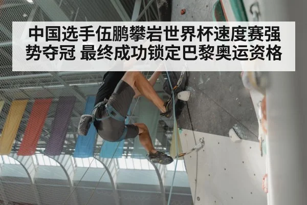 中国选手伍鹏攀岩世界杯速度赛强势夺冠 最终成功锁定巴黎奥运资格