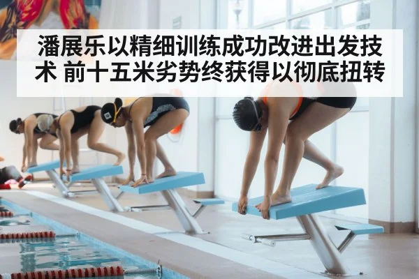 潘展乐以精细训练成功改进出发技术 前十五米劣势终获得以彻底扭转
