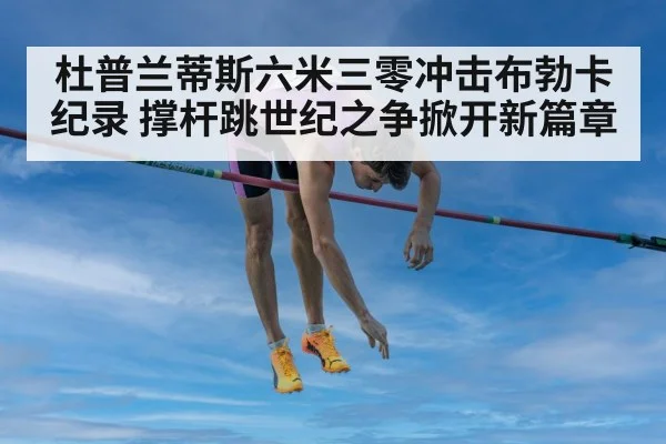 杜普兰蒂斯六米三零冲击布勃卡纪录 撑杆跳世纪之争掀开新篇章