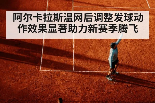 阿尔卡拉斯温网后调整发球动作效果显著助力新赛季腾飞