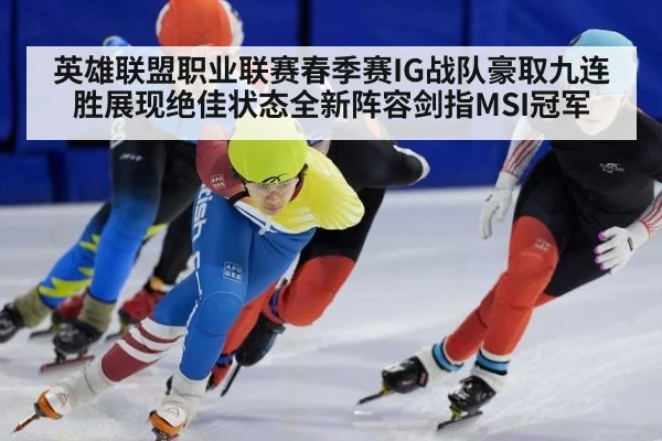 英雄联盟职业联赛春季赛IG战队豪取九连胜展现绝佳状态全新阵容剑指MSI冠军